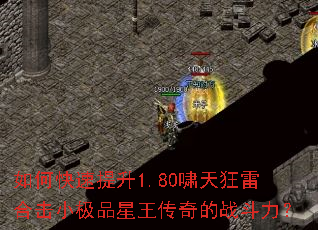 如何快速提升1.80啸天狂雷合击小极品星王传奇的战斗力? 如何快速提升1.80啸天狂雷合击小极品星王传奇的战斗力?