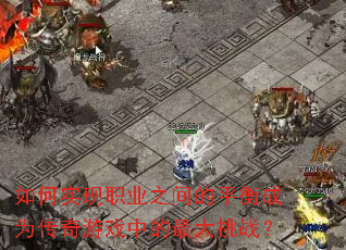 如何实现职业之间的平衡成为传奇游戏中的最大挑战? 如何实现职业之间的平衡成为传奇游戏中的最大挑战?