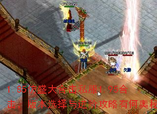 1.85仿盛大合击私服1.95合击,版本选择与进阶攻略有何奥秘? 1.85仿盛大合击私服1.95合击,版本选择与进阶攻略有何奥秘?