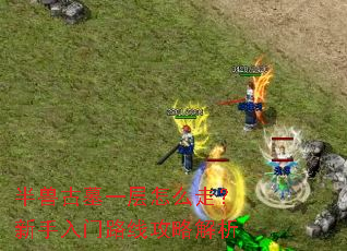 半兽古墓一层怎么走?新手入门路线攻略解析 半兽古墓一层怎么走?新手入门路线攻略解析