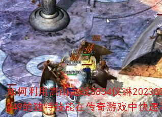 如何利用嵩山之战5854仪琳202300249的独特技能在传奇游戏中快速制胜? 如何利用嵩山之战5854仪琳202300249的独特技能在传奇游戏中快速制胜?