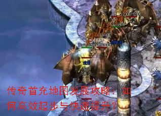 传奇首充地图发展攻略:如何高效起步与快速提升? 传奇首充地图发展攻略:如何高效起步与快速提升?