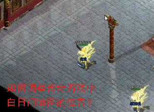 如何调整传奇游戏中白日门地图的位置? 如何调整传奇游戏中白日门地图的位置?