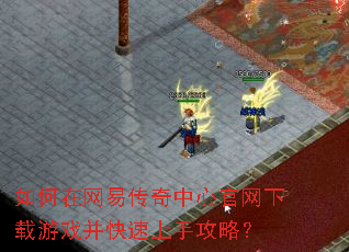 如何在网易传奇中心官网下载游戏并快速上手攻略? 如何在网易传奇中心官网下载游戏并快速上手攻略?