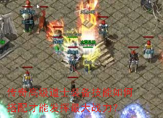 传奇高级道士装备技能如何搭配才能发挥最大战力? 传奇高级道士装备技能如何搭配才能发挥最大战力?