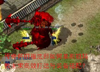 传奇怀旧服法师如何单刷祖玛教主求高效打法与装备搭配? 传奇怀旧服法师如何单刷祖玛教主求高效打法与装备搭配?