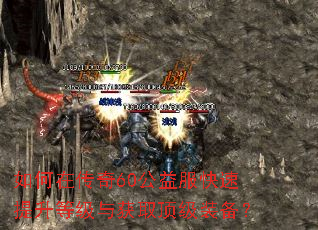 如何在传奇60公益服快速提升等级与获取顶级装备? 如何在传奇60公益服快速提升等级与获取顶级装备?