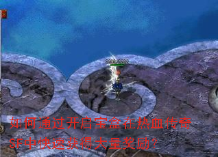 如何通过开启宝盒在热血传奇SF中快速获得大量奖励? 如何通过开启宝盒在热血传奇SF中快速获得大量奖励?