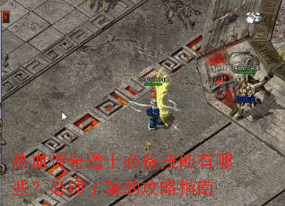 热血传奇道士必备技能有哪些?必须了解的攻略指南 热血传奇道士必备技能有哪些?必须了解的攻略指南