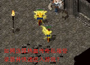 如何选择热血传奇私服登录器并快速进入游戏? 如何选择热血传奇私服登录器并快速进入游戏?