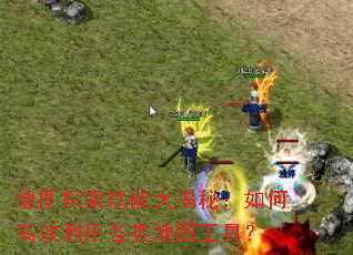 地图探索功能大揭秘:如何高效利用各类地图工具? 地图探索功能大揭秘:如何高效利用各类地图工具?