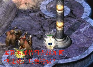 最新网通传奇开服如何快速提升角色等级? 最新网通传奇开服如何快速提升角色等级?