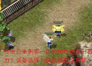 传奇归来刺客一区如何快速提升战力?装备选择与技能搭配全解析 传奇归来刺客一区如何快速提升战力?装备选择与技能搭配全解析