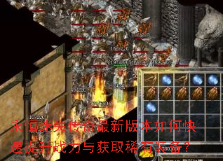 永恒迷失传奇最新版本如何快速提升战力与获取稀有装备? 永恒迷失传奇最新版本如何快速提升战力与获取稀有装备?