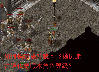如何快速提升我本飞扬执迷古镇传奇版本角色等级? 如何快速提升我本飞扬执迷古镇传奇版本角色等级?