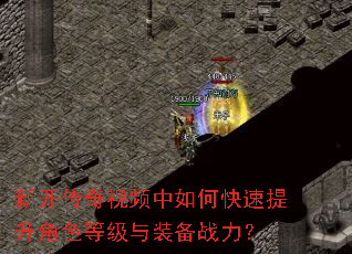 新开传奇视频中如何快速提升角色等级与装备战力? 新开传奇视频中如何快速提升角色等级与装备战力?