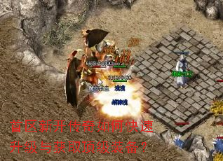 首区新开传奇如何快速升级与获取顶级装备? 首区新开传奇如何快速升级与获取顶级装备?