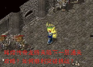 辉煌传奇龙腾关隘下一层通关攻略?如何顺利突破挑战? 辉煌传奇龙腾关隘下一层通关攻略?如何顺利突破挑战?