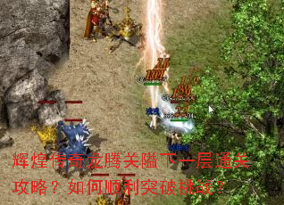 辉煌传奇龙腾关隘下一层通关攻略?如何顺利突破挑战? 辉煌传奇龙腾关隘下一层通关攻略?如何顺利突破挑战?