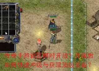 传奇手游新区何时开放?开服后如何快速冲级与获取顶级装备? 传奇手游新区何时开放?开服后如何快速冲级与获取顶级装备?