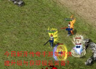 今日新开传奇手游如何快速升级与获取极品装备? 今日新开传奇手游如何快速升级与获取极品装备?